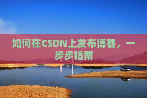 如何在CSDN上发布博客,一步步指南 如何在CSDN上发布博客,一步步指南